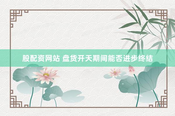 股配资网站 盘货开天期间能否进步终结
