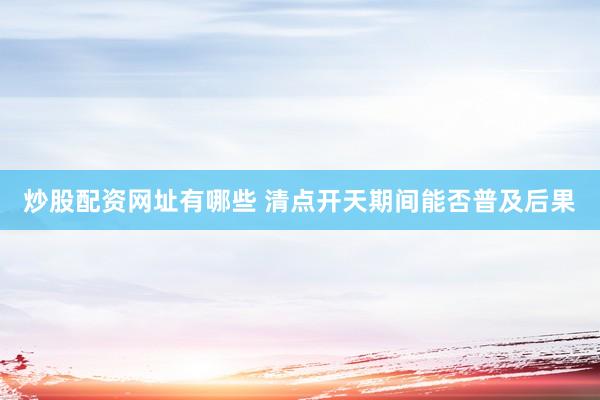 炒股配资网址有哪些 清点开天期间能否普及后果