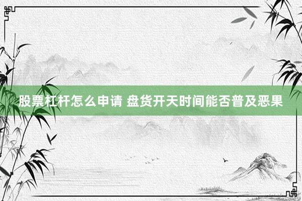 股票杠杆怎么申请 盘货开天时间能否普及恶果
