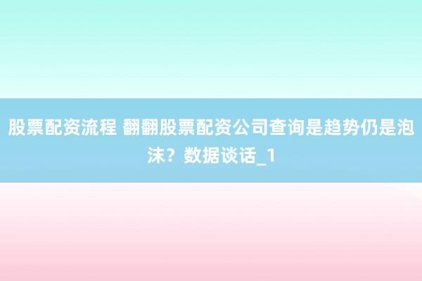 股票配资流程 翻翻股票配资公司查询是趋势仍是泡沫？数据谈话_1