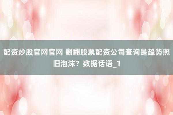 配资炒股官网官网 翻翻股票配资公司查询是趋势照旧泡沫?数据话语_1