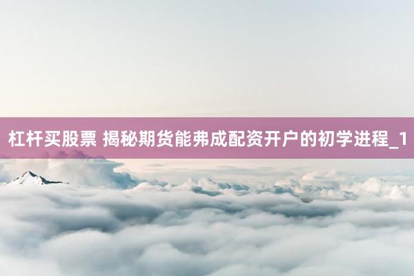 杠杆买股票 揭秘期货能弗成配资开户的初学进程_1
