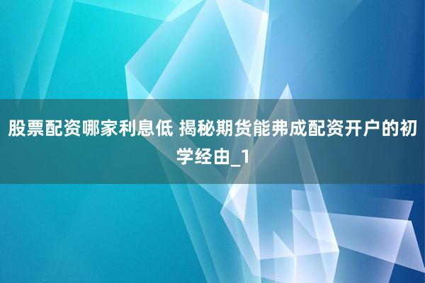 股票配资哪家利息低 揭秘期货能弗成配资开户的初学经由_1