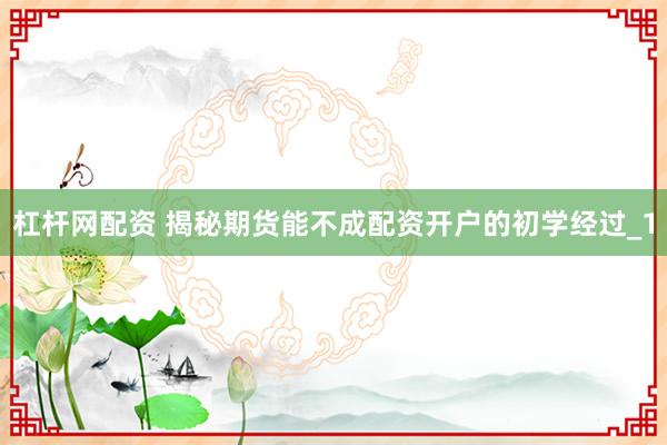 杠杆网配资 揭秘期货能不成配资开户的初学经过_1
