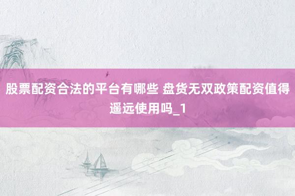 股票配资合法的平台有哪些 盘货无双政策配资值得遥远使用吗_1